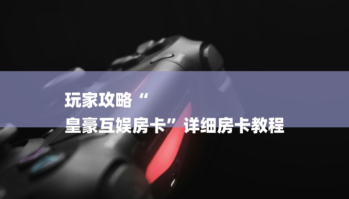 玩家攻略“
皇豪互娱房卡”详细房卡教程