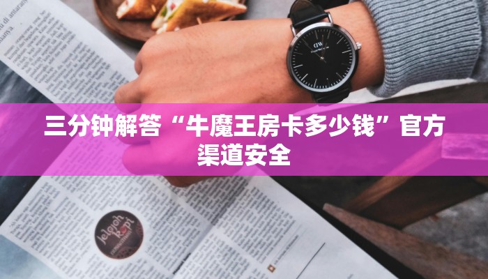 三分钟解答“牛魔王房卡多少钱”官方渠道安全