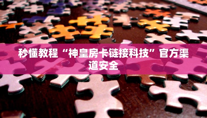 秒懂教程“神皇房卡链接科技”官方渠道安全