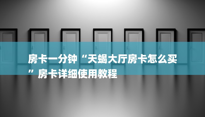 房卡一分钟“天蝎大厅房卡怎么买
”房卡详细使用教程 房卡一分钟“天蝎大厅房卡怎么买
”房卡详细使用教程