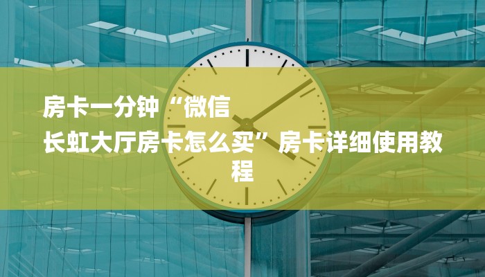 房卡一分钟“微信
长虹大厅房卡怎么买”房卡详细使用教程