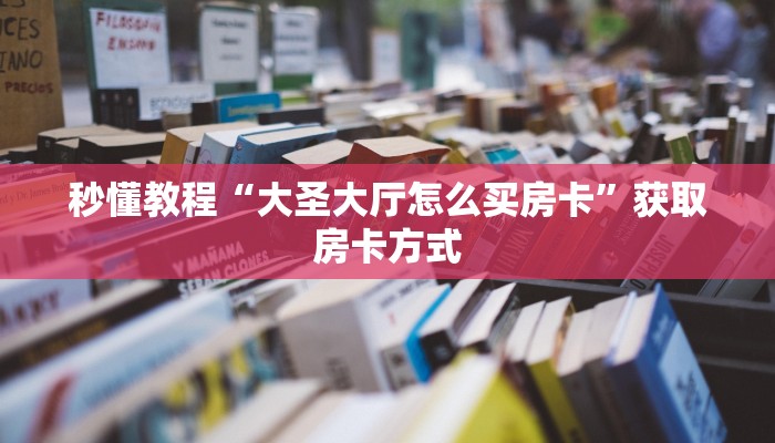 秒懂教程“大圣大厅怎么买房卡”获取房卡方式