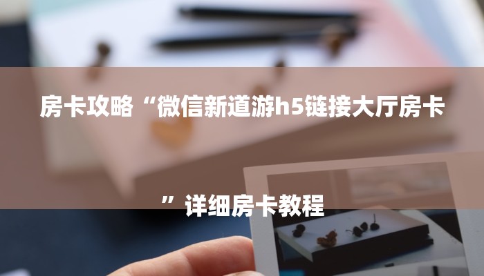 房卡攻略“微信新道游h5链接大厅房卡
”详细房卡教程