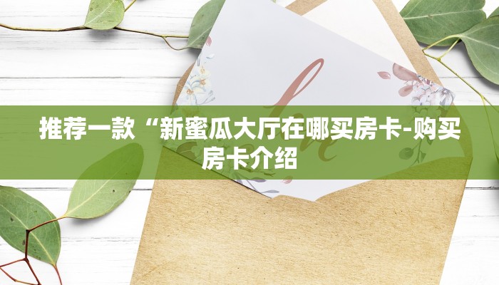 推荐一款“新蜜瓜大厅在哪买房卡-购买房卡介绍