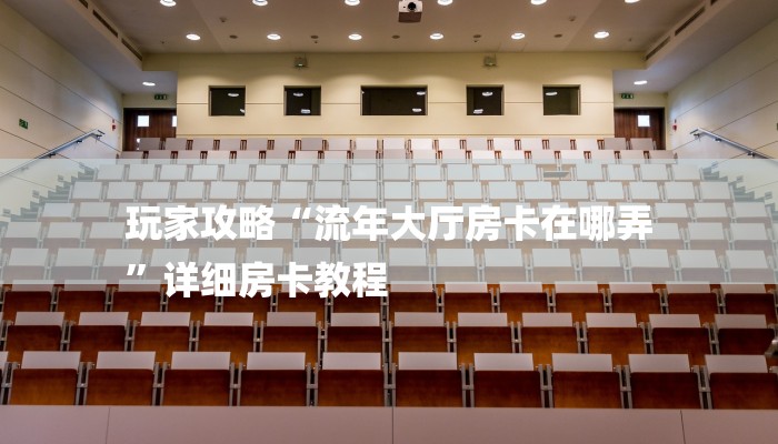 玩家攻略“流年大厅房卡在哪弄
”详细房卡教程 玩家攻略“流年大厅房卡在哪弄
”详细房卡教程