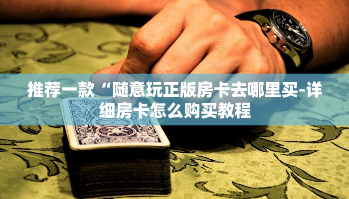 推荐一款“随意玩正版房卡去哪里买-详细房卡怎么购买教程