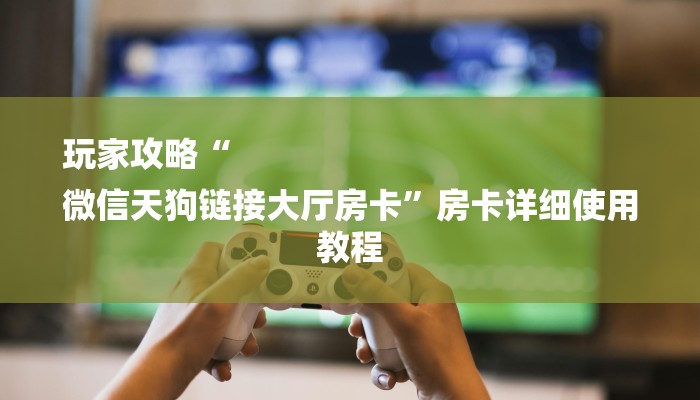 玩家攻略“
微信天狗链接大厅房卡”房卡详细使用教程 玩家攻略“
微信天狗链接大厅房卡”房卡详细使用教程