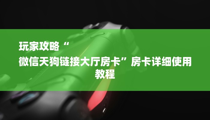 玩家攻略“
微信天狗链接大厅房卡”房卡详细使用教程 玩家攻略“
微信天狗链接大厅房卡”房卡详细使用教程