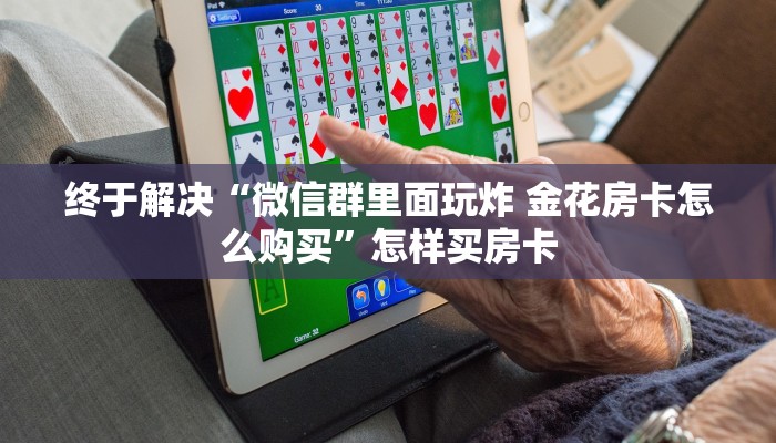 终于解决“微信群里面玩炸 金花房卡怎么购买”怎样买房卡