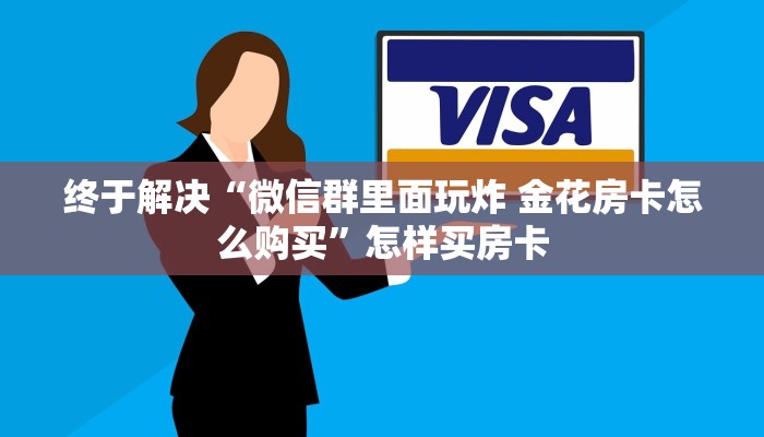 终于解决“微信群里面玩炸 金花房卡怎么购买”怎样买房卡