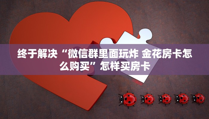 终于解决“微信群里面玩炸 金花房卡怎么购买”怎样买房卡