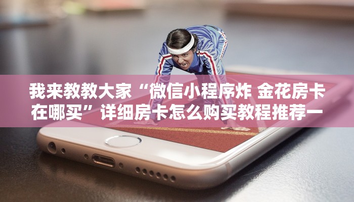 我来教教大家“微信小程序炸 金花房卡在哪买”详细房卡怎么购买教程推荐一款