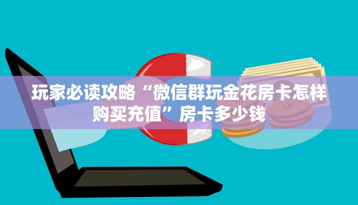玩家必读攻略“微信群玩金花房卡怎样购买充值”房卡多少钱