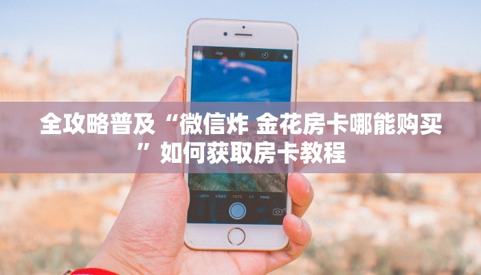 全攻略普及“微信炸 金花房卡哪能购买”如何获取房卡教程