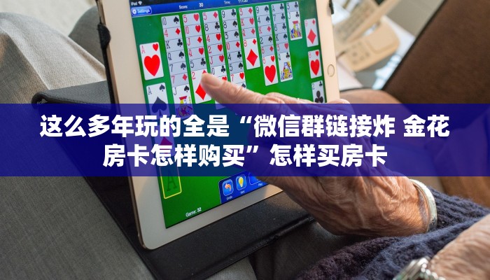 这么多年玩的全是“微信群链接炸 金花房卡怎样购买”怎样买房卡