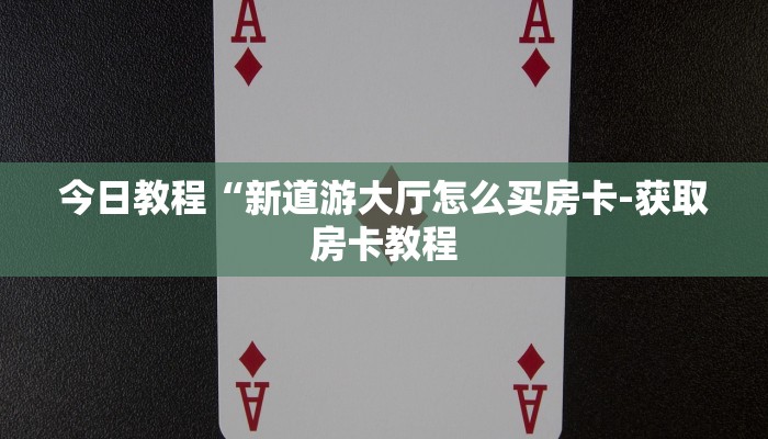 今日教程“新道游大厅怎么买房卡-获取房卡教程