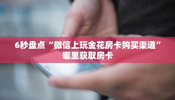 6秒盘点“微信上玩金花房卡购买渠道”哪里获取房卡