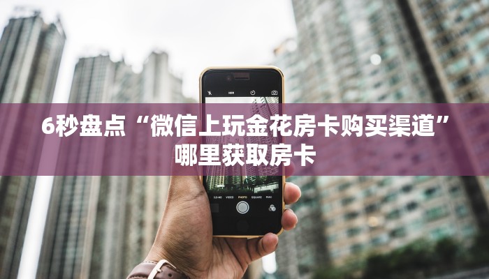 6秒盘点“微信上玩金花房卡购买渠道”哪里获取房卡