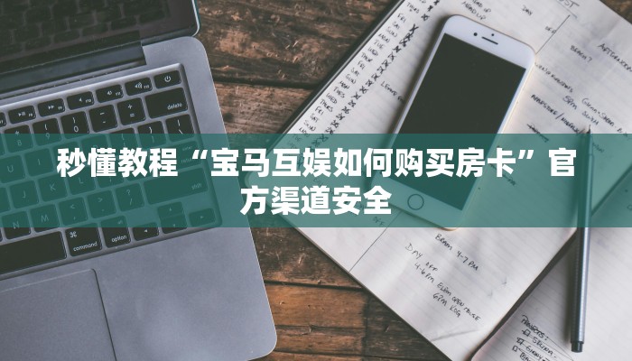 秒懂教程“宝马互娱如何购买房卡”官方渠道安全 秒懂教程“宝马互娱如何购买房卡”官方渠道安全