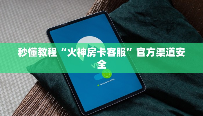 秒懂教程“火神房卡客服”官方渠道安全