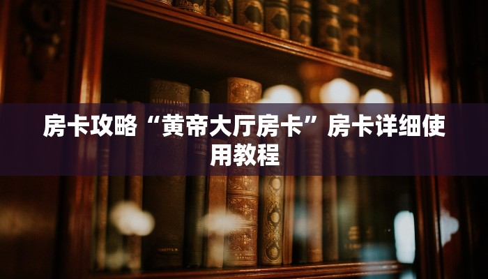 房卡攻略“黄帝大厅房卡”房卡详细使用教程