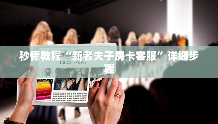秒懂教程“新老夫子房卡客服”详细步骤 秒懂教程“新老夫子房卡客服”详细步骤