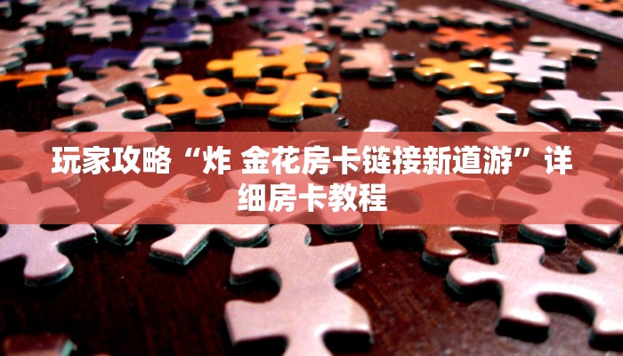 玩家攻略“炸 金花房卡链接新道游”详细房卡教程 玩家攻略“炸 金花房卡链接新道游”详细房卡教程