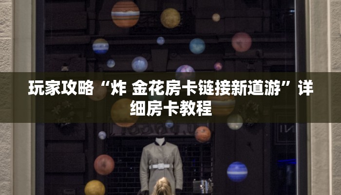 玩家攻略“炸 金花房卡链接新道游”详细房卡教程 玩家攻略“炸 金花房卡链接新道游”详细房卡教程