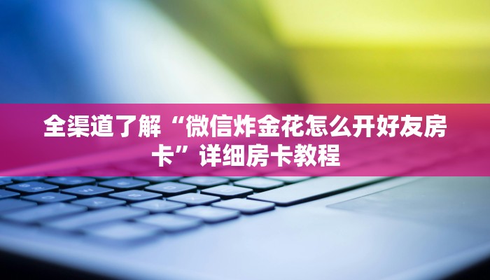 全渠道了解“微信炸金花怎么开好友房卡”详细房卡教程