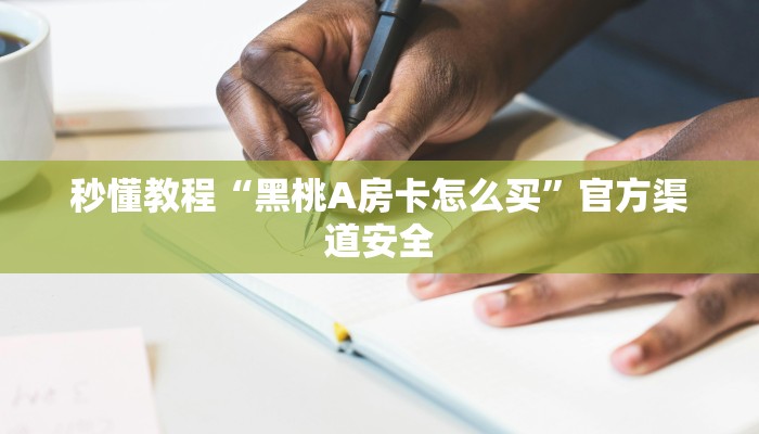 秒懂教程“黑桃A房卡怎么买”官方渠道安全