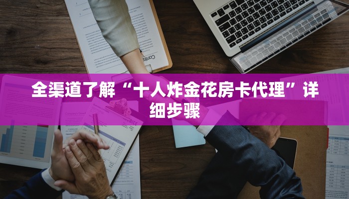 全渠道了解“十人炸金花房卡代理”详细步骤 全渠道了解“十人炸金花房卡代理”详细步骤
