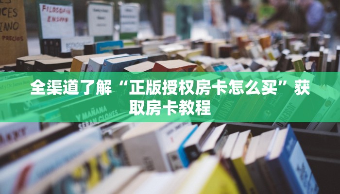 全渠道了解“正版授权房卡怎么买”获取房卡教程 全渠道了解“正版授权房卡怎么买”获取房卡教程