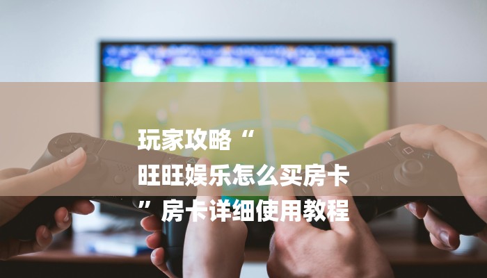 玩家攻略“
旺旺娱乐怎么买房卡
”房卡详细使用教程 玩家攻略“
旺旺娱乐怎么买房卡
”房卡详细使用教程