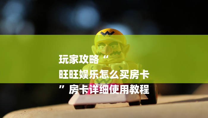 玩家攻略“
旺旺娱乐怎么买房卡
”房卡详细使用教程 玩家攻略“
旺旺娱乐怎么买房卡
”房卡详细使用教程