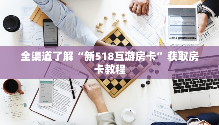 全渠道了解“新518互游房卡”获取房卡教程 全渠道了解“新518互游房卡”获取房卡教程