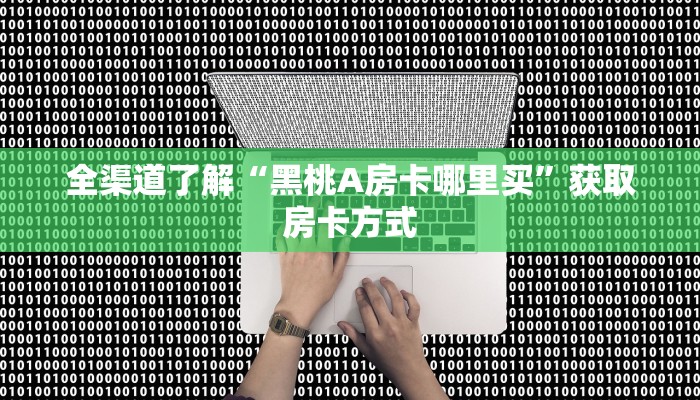 全渠道了解“黑桃A房卡哪里买”获取房卡方式 全渠道了解“黑桃A房卡哪里买”获取房卡方式