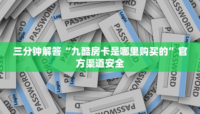三分钟解答“九酷房卡是哪里购买的”官方渠道安全