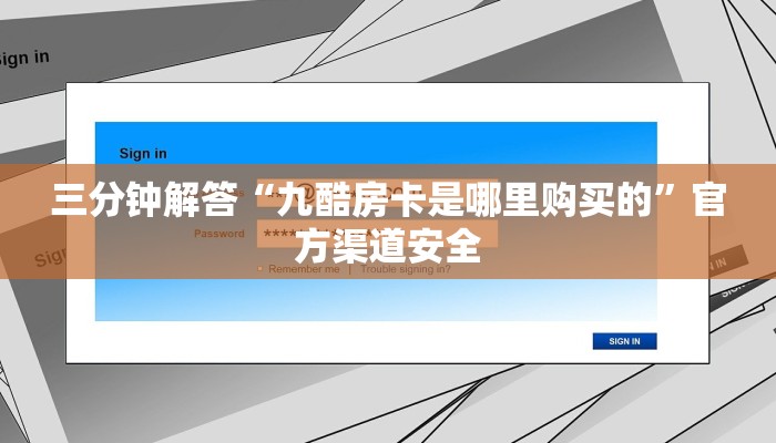 三分钟解答“九酷房卡是哪里购买的”官方渠道安全 三分钟解答“九酷房卡是哪里购买的”官方渠道安全