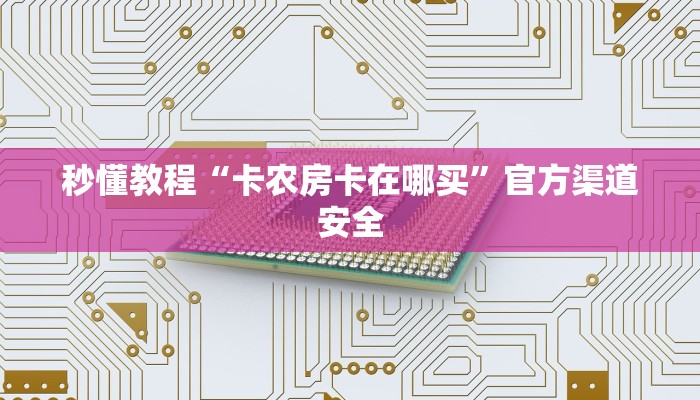 秒懂教程“卡农房卡在哪买”官方渠道安全