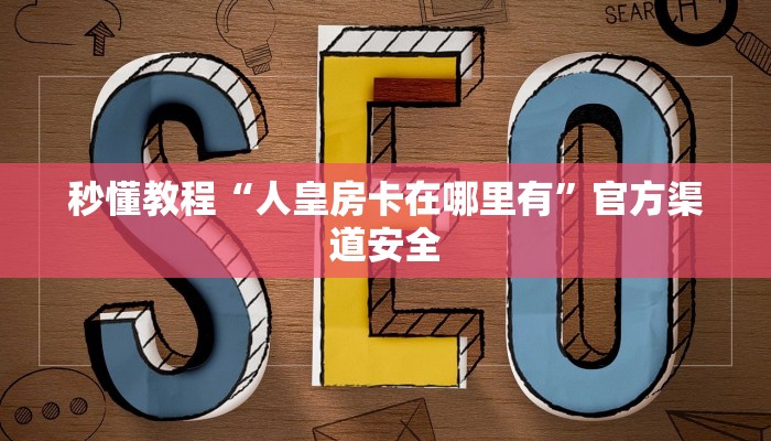 秒懂教程“人皇房卡在哪里有”官方渠道安全