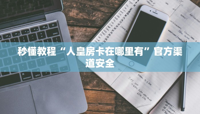 秒懂教程“人皇房卡在哪里有”官方渠道安全 秒懂教程“人皇房卡在哪里有”官方渠道安全