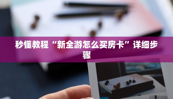 秒懂教程“新全游怎么买房卡”详细步骤 秒懂教程“新全游怎么买房卡”详细步骤