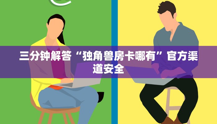 三分钟解答“独角兽房卡哪有”官方渠道安全 三分钟解答“独角兽房卡哪有”官方渠道安全