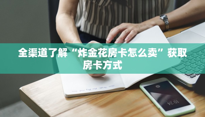 全渠道了解“炸金花房卡怎么卖”获取房卡方式