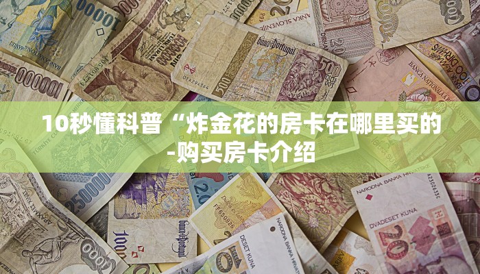 10秒懂科普“炸金花的房卡在哪里买的-购买房卡介绍 10秒懂科普“炸金花的房卡在哪里买的-购买房卡介绍