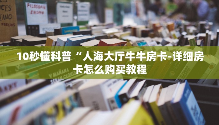 10秒懂科普“人海大厅牛牛房卡-详细房卡怎么购买教程
