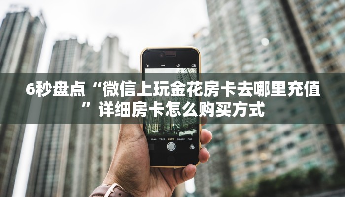 6秒盘点“微信上玩金花房卡去哪里充值”详细房卡怎么购买方式
