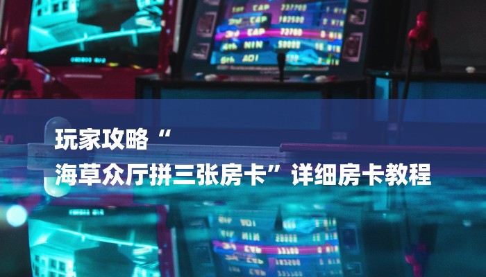 玩家攻略“
海草众厅拼三张房卡”详细房卡教程