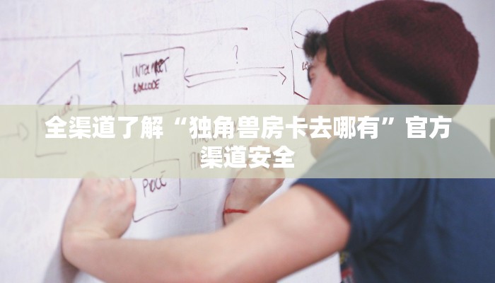 全渠道了解“独角兽房卡去哪有”官方渠道安全