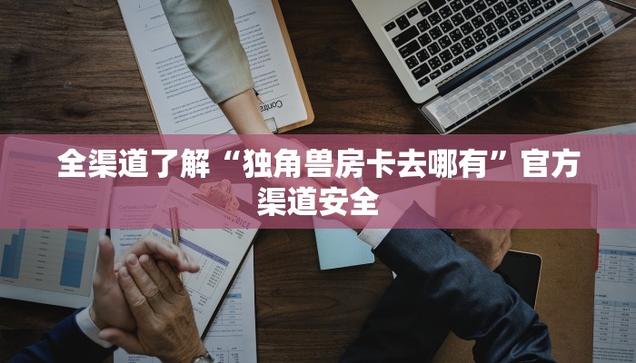 全渠道了解“独角兽房卡去哪有”官方渠道安全
